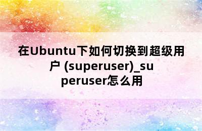 在Ubuntu下如何切换到超级用户 (superuser)_superuser怎么用